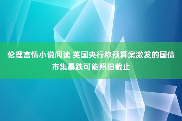 伦理言情小说阅读 英国央行称预算案激发的国债市集暴跌可能照旧截止