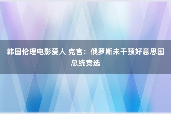 韩国伦理电影爱人 克宫：俄罗斯未干预好意思国总统竞选