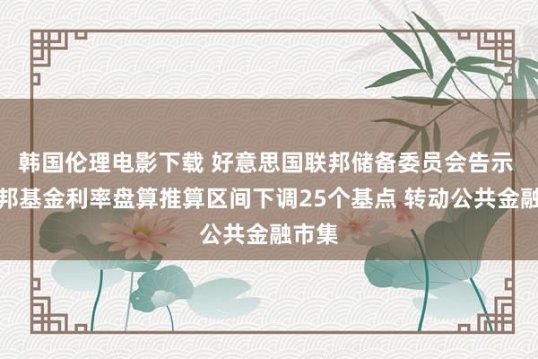 韩国伦理电影下载 好意思国联邦储备委员会告示 将联邦基金利率盘算推算区间下调25个基点 转动公共金融市集