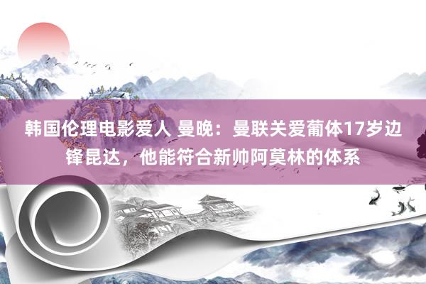 韩国伦理电影爱人 曼晚：曼联关爱葡体17岁边锋昆达，他能符合新帅阿莫林的体系