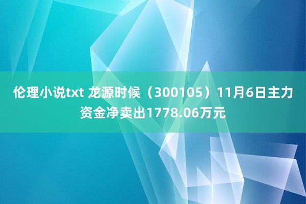 伦理小说txt 龙源时候（300105）11月6日主力资金净卖出1778.06万元