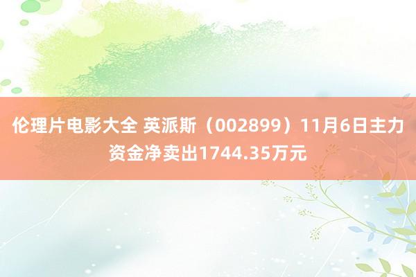 伦理片电影大全 英派斯（002899）11月6日主力资金净卖出1744.35万元