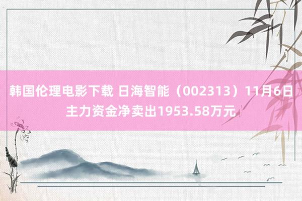 韩国伦理电影下载 日海智能（002313）11月6日主力资金净卖出1953.58万元