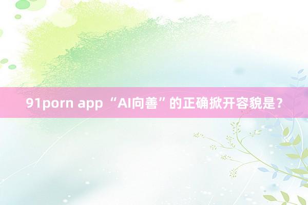 91porn app “AI向善”的正确掀开容貌是？