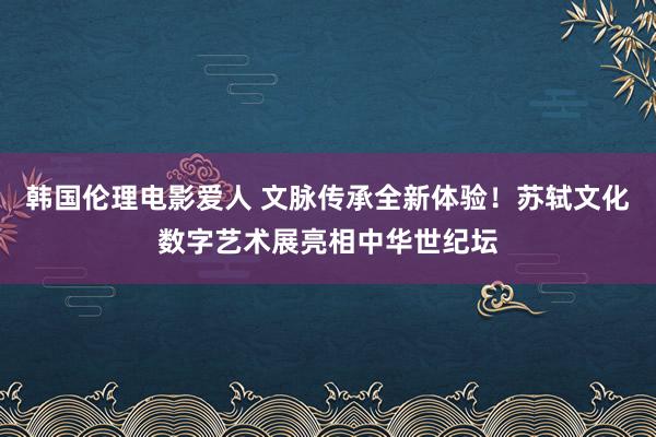 韩国伦理电影爱人 文脉传承全新体验！苏轼文化数字艺术展亮相中华世纪坛