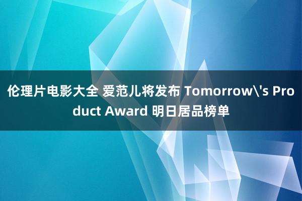 伦理片电影大全 爱范儿将发布 Tomorrow's Product Award 明日居品榜单