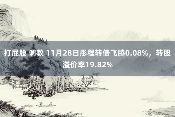 打屁股 调教 11月28日彤程转债飞腾0.08%，转股溢价率19.82%