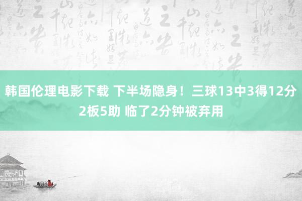 韩国伦理电影下载 下半场隐身！三球13中3得12分2板5助 临了2分钟被弃用