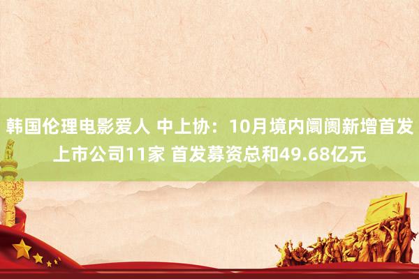 韩国伦理电影爱人 中上协：10月境内阛阓新增首发上市公司11家 首发募资总和49.68亿元