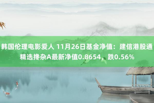 韩国伦理电影爱人 11月26日基金净值：建信港股通精选搀杂A最新净值0.8654，跌0.56%