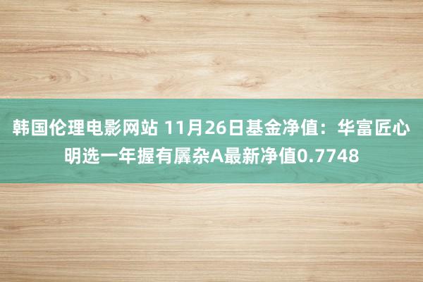 韩国伦理电影网站 11月26日基金净值：华富匠心明选一年握有羼杂A最新净值0.7748