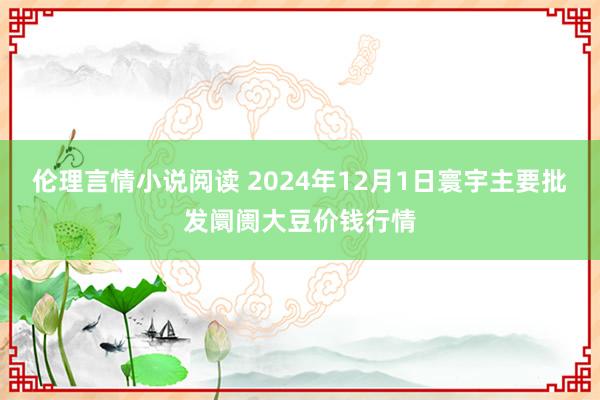 伦理言情小说阅读 2024年12月1日寰宇主要批发阛阓大豆价钱行情