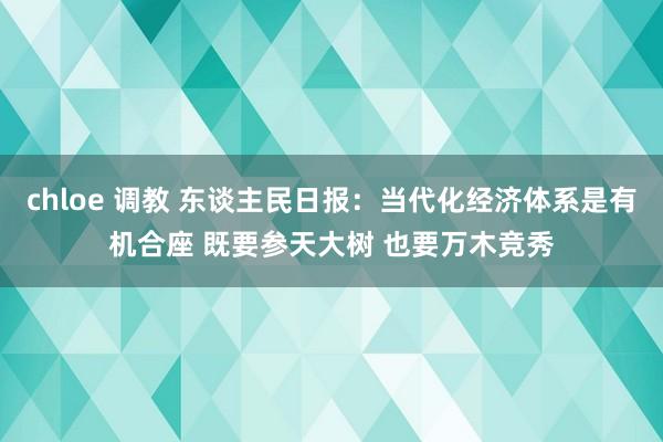 chloe 调教 东谈主民日报：当代化经济体系是有机合座 既要参天大树 也要万木竞秀