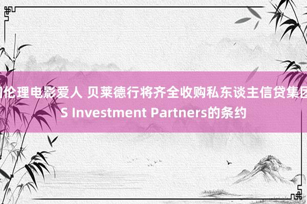 韩国伦理电影爱人 贝莱德行将齐全收购私东谈主信贷集团HPS Investment Partners的条约