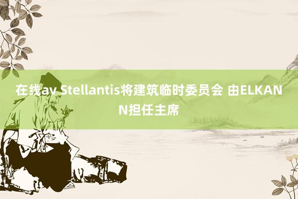 在线av Stellantis将建筑临时委员会 由ELKANN担任主席