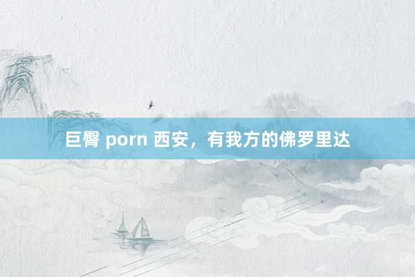 巨臀 porn 西安，有我方的佛罗里达