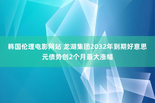 韩国伦理电影网站 龙湖集团2032年到期好意思元债势创2个月最大涨幅