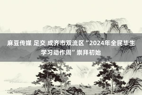 麻豆传媒 足交 成齐市双流区“2024年全民毕生学习动作周”崇拜初始