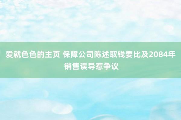 爱就色色的主页 保障公司陈述取钱要比及2084年 销售误导惹争议