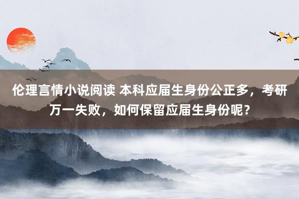 伦理言情小说阅读 本科应届生身份公正多，考研万一失败，如何保留应届生身份呢？