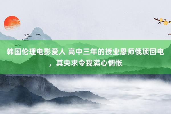 韩国伦理电影爱人 高中三年的授业恩师俄顷回电，其央求令我满心惆怅