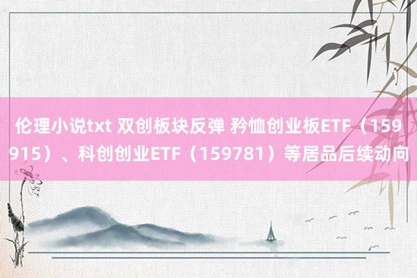 伦理小说txt 双创板块反弹 矜恤创业板ETF（159915）、科创创业ETF（159781）等居品后续动向