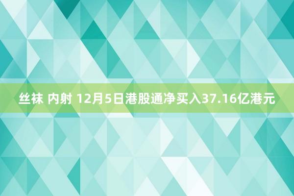 丝袜 内射 12月5日港股通净买入37.16亿港元