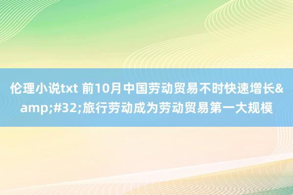 伦理小说txt 前10月中国劳动贸易不时快速增长&#32;旅行劳动成为劳动贸易第一大规模