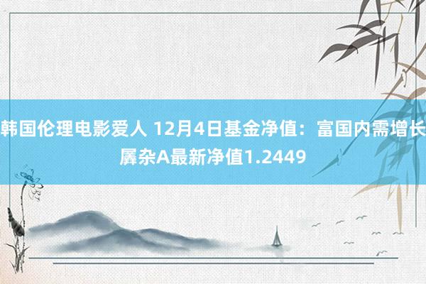 韩国伦理电影爱人 12月4日基金净值：富国内需增长羼杂A最新净值1.2449