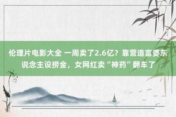 伦理片电影大全 一周卖了2.6亿？靠营造富婆东说念主设捞金，女网红卖“神药”翻车了