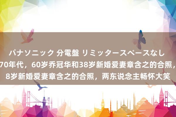 パナソニック 分電盤 リミッタースペースなし 露出・半埋込両用形 70年代，60岁乔冠华和38岁新婚爱妻章含之的合照，两东说念主畅怀大笑