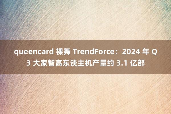 queencard 裸舞 TrendForce：2024 年 Q3 大家智高东谈主机产量约 3.1 亿部