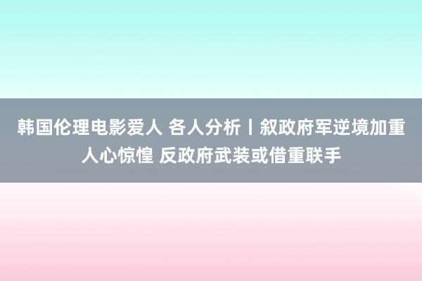 韩国伦理电影爱人 各人分析丨叙政府军逆境加重人心惊惶 反政府武装或借重联手