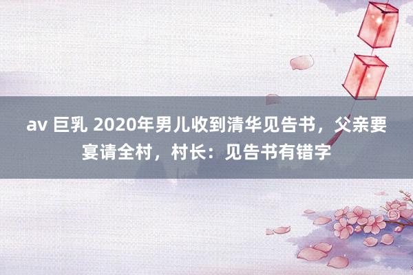 av 巨乳 2020年男儿收到清华见告书，父亲要宴请全村，村长：见告书有错字