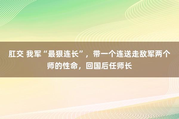 肛交 我军“最狠连长”，带一个连送走敌军两个师的性命，回国后任师长