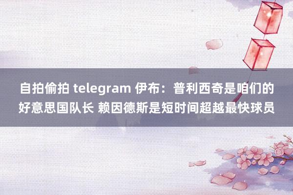 自拍偷拍 telegram 伊布：普利西奇是咱们的好意思国队长 赖因德斯是短时间超越最快球员