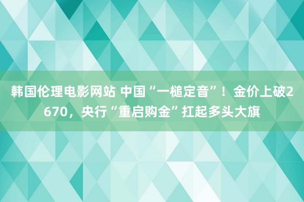 韩国伦理电影网站 中国“一槌定音”！金价上破2670，央行“重启购金”扛起多头大旗