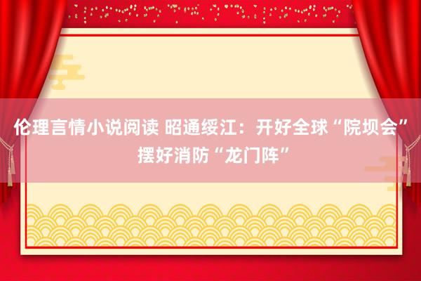 伦理言情小说阅读 昭通绥江：开好全球“院坝会” 摆好消防“龙门阵”