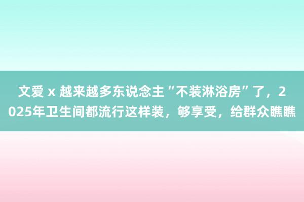 文爱 x 越来越多东说念主“不装淋浴房”了，2025年卫生间都流行这样装，够享受，给群众瞧瞧