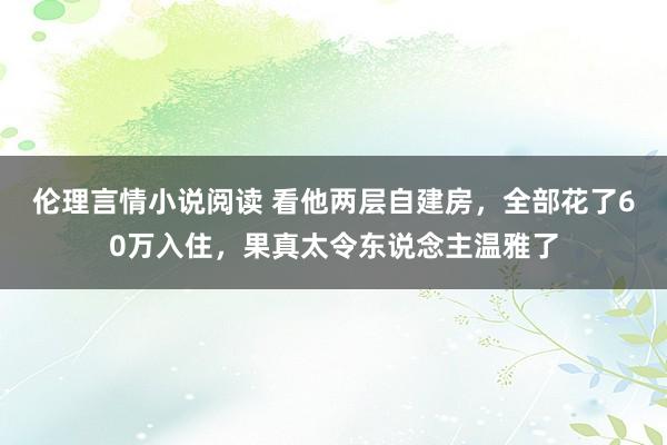 伦理言情小说阅读 看他两层自建房，全部花了60万入住，果真太令东说念主温雅了