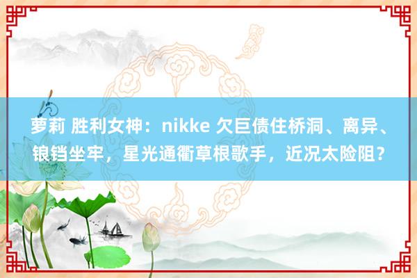 萝莉 胜利女神：nikke 欠巨债住桥洞、离异、锒铛坐牢，星光通衢草根歌手，近况太险阻？