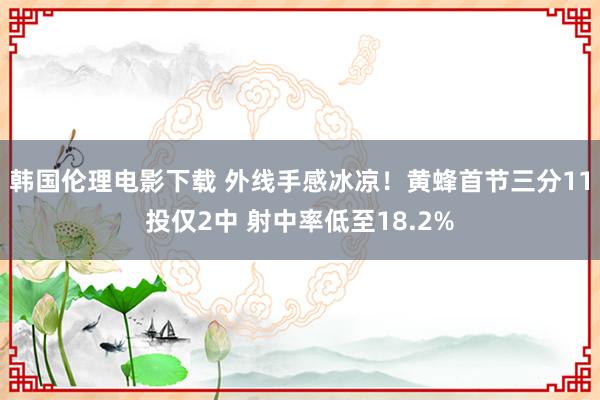 韩国伦理电影下载 外线手感冰凉！黄蜂首节三分11投仅2中 射中率低至18.2%