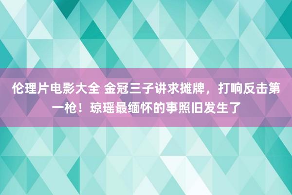 伦理片电影大全 金冠三子讲求摊牌，打响反击第一枪！琼瑶最缅怀的事照旧发生了