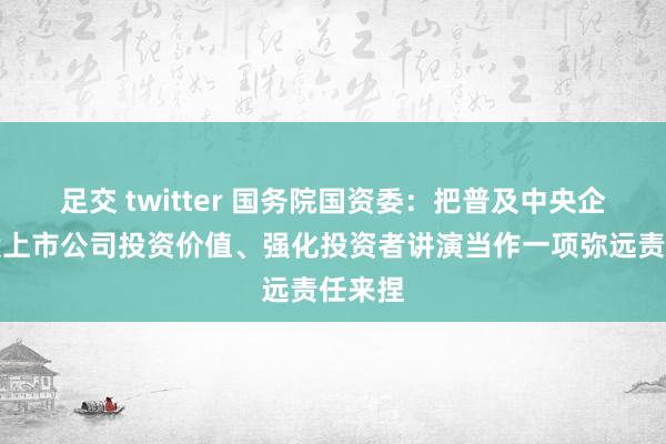 足交 twitter 国务院国资委：把普及中央企业控股上市公司投资价值、强化投资者讲演当作一项弥远责任来捏