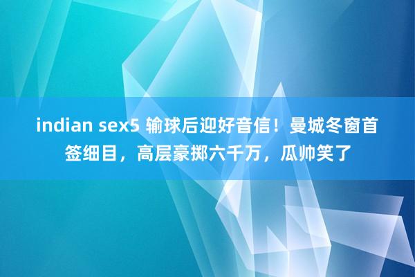 indian sex5 输球后迎好音信！曼城冬窗首签细目，高层豪掷六千万，瓜帅笑了