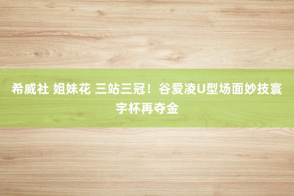 希威社 姐妹花 三站三冠！谷爱凌U型场面妙技寰宇杯再夺金