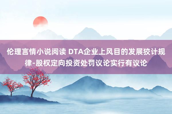 伦理言情小说阅读 DTA企业上风目的发展狡计规律-股权定向投资处罚议论实行有议论