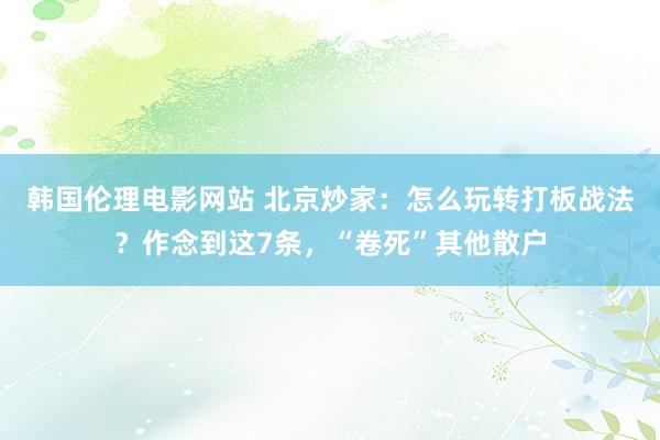 韩国伦理电影网站 北京炒家：怎么玩转打板战法？作念到这7条，“卷死”其他散户