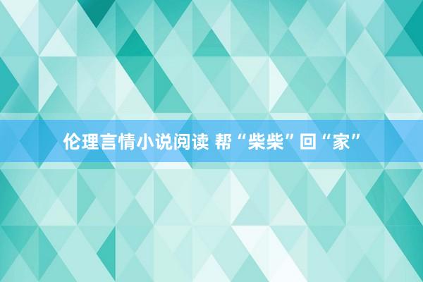 伦理言情小说阅读 帮“柴柴”回“家”