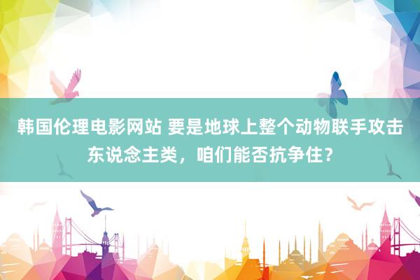 韩国伦理电影网站 要是地球上整个动物联手攻击东说念主类，咱们能否抗争住？